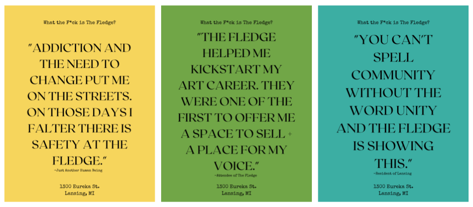 Three posters, one yellow, one green, and one teal blue, with quotes from community members at the Fledge. The yellow one says "Addiction and the need to change put me on the streets. On those days I falter, there is safety at the Fledge."